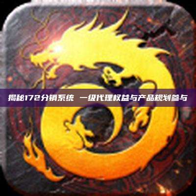 揭秘172分销系统 一级代理权益与产品规划参与