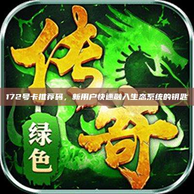 172号卡推荐码，新用户快速融入生态系统的钥匙