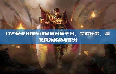 172号卡分销系统官网分销平台，完成任务，赢取额外奖励与积分