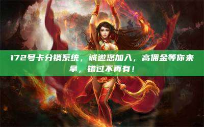 172号卡分销系统，诚邀您加入，高佣金等你来拿，错过不再有！