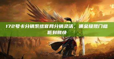 172号卡分销系统官网分销灵活，佣金提现门槛低到账快