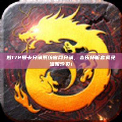 做172号卡分销系统官网分销，音乐畅听套餐免流听歌爽！