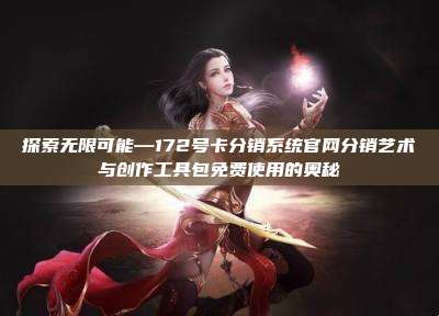 探索无限可能—172号卡分销系统官网分销艺术与创作工具包免费使用的奥秘