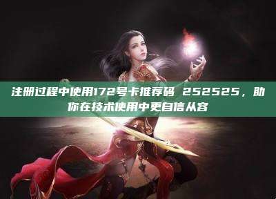 注册过程中使用172号卡推荐码 252525，助你在技术使用中更自信从容