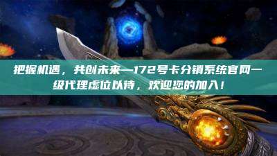 把握机遇，共创未来—172号卡分销系统官网一级代理虚位以待，欢迎您的加入！