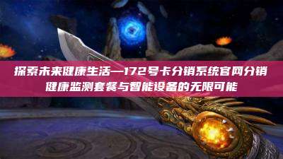 探索未来健康生活—172号卡分销系统官网分销健康监测套餐与智能设备的无限可能