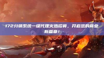 172分销系统一级代理火热招募，开启您的商业新篇章！