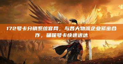 172号卡分销系统官网，与各大物流企业紧密合作，确保号卡快速送达