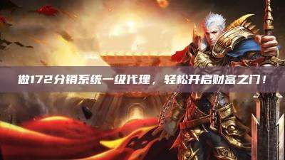 做172分销系统一级代理，轻松开启财富之门！
