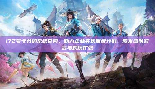 172号卡分销系统官网，助力企业实现多级分销，激发团队裂变与规模扩张