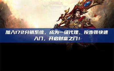 加入172分销系统，成为一级代理，按步骤快速入门，开启财富之门！