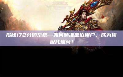 揭秘172分销系统—如何精准定位用户，成为顶级代理商！