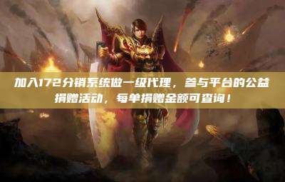 加入172分销系统做一级代理，参与平台的公益捐赠活动，每单捐赠金额可查询！