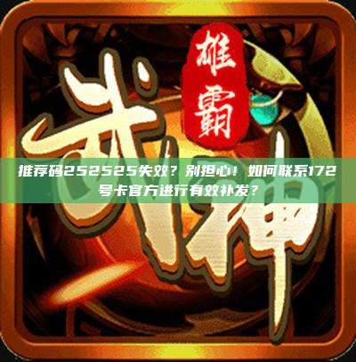 推荐码252525失效？别担心！如何联系172号卡官方进行有效补发？