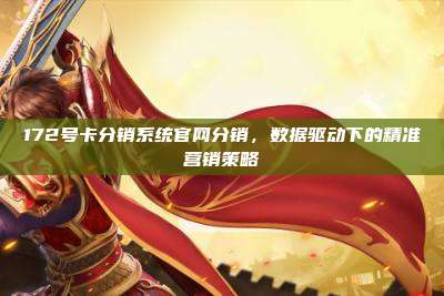 172号卡分销系统官网分销，数据驱动下的精准营销策略