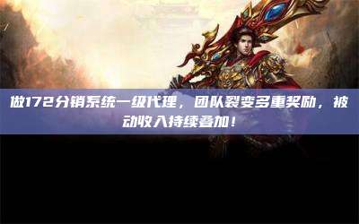 做172分销系统一级代理，团队裂变多重奖励，被动收入持续叠加！