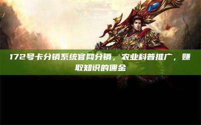 172号卡分销系统官网分销，农业科普推广，赚取知识的佣金