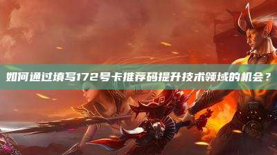 如何通过填写172号卡推荐码提升技术领域的机会？