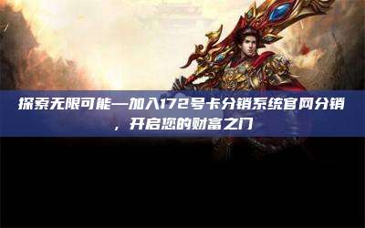 探索无限可能—加入172号卡分销系统官网分销，开启您的财富之门