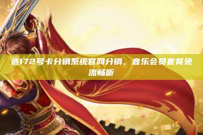 选172号卡分销系统官网分销，音乐会员套餐免流畅听