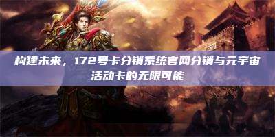 构建未来，172号卡分销系统官网分销与元宇宙活动卡的无限可能