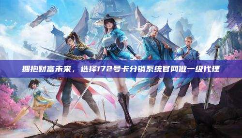 拥抱财富未来，选择172号卡分销系统官网做一级代理