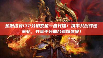 热烈招募172分销系统一级代理！携手共创辉煌事业，共享平台联合营销盛宴！