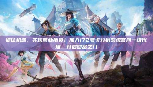 抓住机遇，实现商业抱负！加入172号卡分销系统官网一级代理，开启财富之门