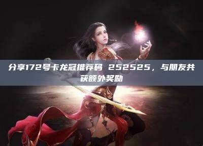 分享172号卡龙冠推荐码 252525，与朋友共获额外奖励