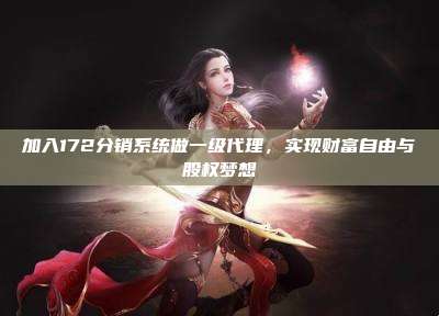 加入172分销系统做一级代理，实现财富自由与股权梦想