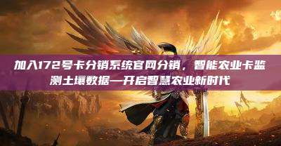 加入172号卡分销系统官网分销，智能农业卡监测土壤数据—开启智慧农业新时代