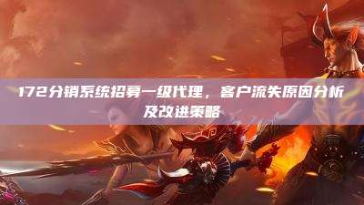 172分销系统招募一级代理，客户流失原因分析及改进策略