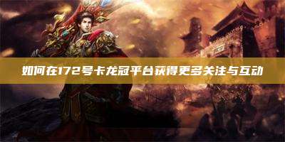 如何在172号卡龙冠平台获得更多关注与互动
