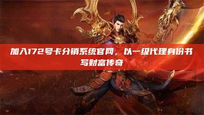加入172号卡分销系统官网，以一级代理身份书写财富传奇