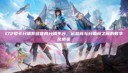 172号卡分销系统官网分销平台，运营商与分销商之间的数字化桥梁