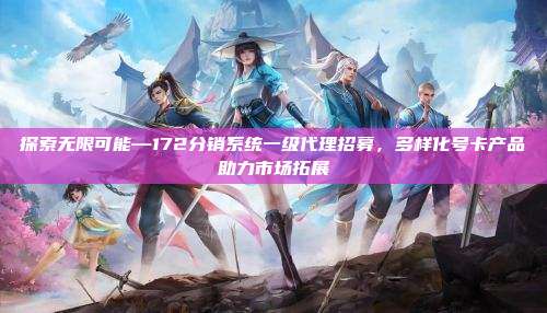探索无限可能—172分销系统一级代理招募,多样化号卡产品助力市场拓展