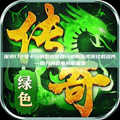 探索172号卡分销系统官网分销的短视频挂载组件—助力内容电商新篇章