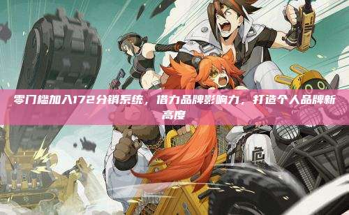 零门槛加入172分销系统，借力品牌影响力，打造个人品牌新高度