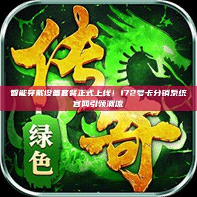 智能穿戴设备套餐正式上线！172号卡分销系统官网引领潮流