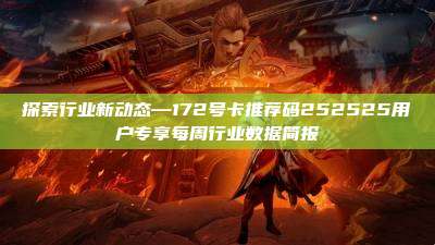探索行业新动态—172号卡推荐码252525用户专享每周行业数据简报