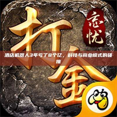 酒店机器人3年亏了8个亿,科技与商业模式的碰撞