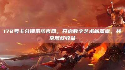 172号卡分销系统官网，开启数字艺术新篇章，共享版权收益