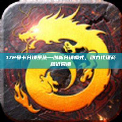 172号卡分销系统—创新分销模式，助力代理商精准营销