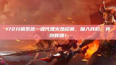 172分销系统一级代理火热招募，加入我们，共创辉煌！