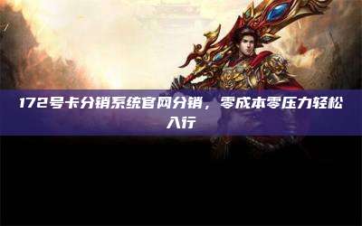 172号卡分销系统官网分销，零成本零压力轻松入行