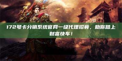 172号卡分销系统官网一级代理招募，助你踏上财富快车！