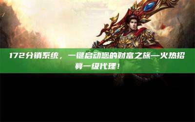 172分销系统，一键启动您的财富之旅—火热招募一级代理！