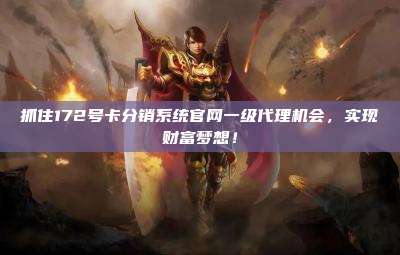 抓住172号卡分销系统官网一级代理机会，实现财富梦想！