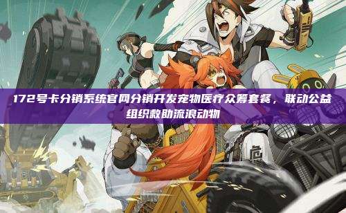 172号卡分销系统官网分销开发宠物医疗众筹套餐，联动公益组织救助流浪动物