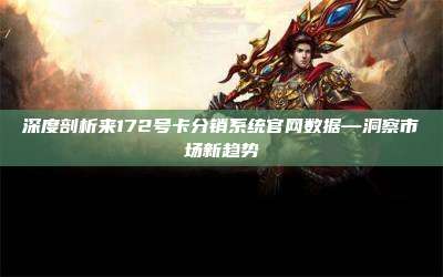 深度剖析来172号卡分销系统官网数据—洞察市场新趋势